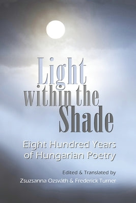 Light Within the Shade: Eight Hundred Years of Hungarian Poetry by Ozsvath, Zsuzsanna