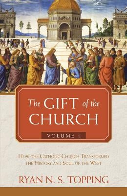 The Gift of the Church: Volume 1 - How the Catholic Church Transformed the History and Soul of the West by Topping, Ryan N. S.