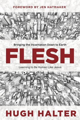Flesh: Bringing the Incarnation Down to Earth by Halter, Hugh