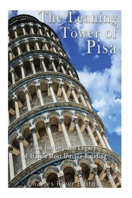The Leaning Tower of Pisa: The History and Legacy of Italy's Most Unique Building by Charles River Editors