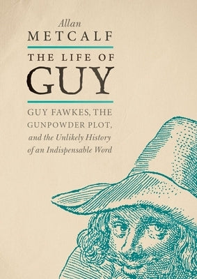 The Life of Guy: Guy Fawkes, the Gunpowder Plot, and the Unlikely History of an Indispensable Word by Metcalf, Allan