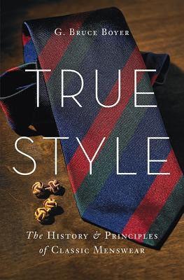 True Style: The History and Principles of Classic Menswear by Boyer, G. Bruce