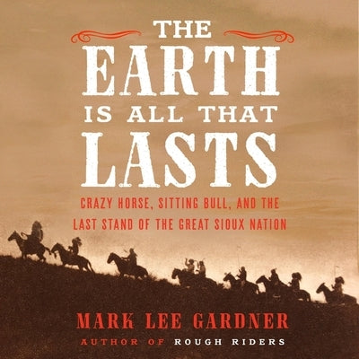The Earth Is All That Lasts: Crazy Horse, Sitting Bull, and the Last Stand of the Great Sioux Nation by Gardner, Mark Lee