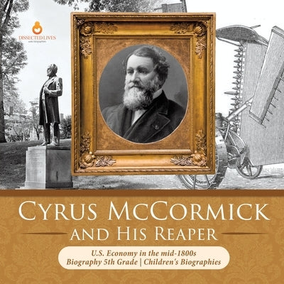 Cyrus McCormick and His Reaper U.S. Economy in the mid-1800s Biography 5th Grade Children's Biographies by Dissected Lives