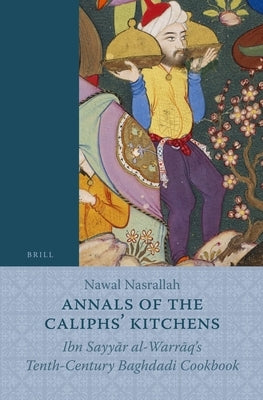 Annals of the Caliphs' Kitchens: Ibn Sayy&#257;r Al-Warr&#257;q's Tenth-Century Baghdadi Cookbook by Nasrallah, Nawal