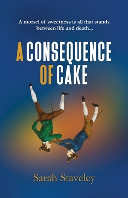 A Consequence of Cake: A morsel of sweetness is all that stands between life and death by Staveley, Sarah