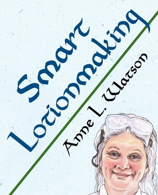 Smart Lotionmaking: The Simple Guide to Making Luxurious Lotions, or How to Make Lotion That's Better Than You Buy and Costs You Less by Watson, Anne L.