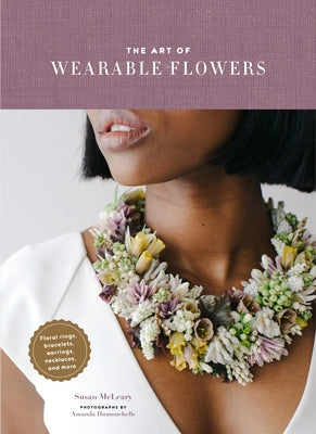 The Art of Wearable Flowers: Floral Rings, Bracelets, Earrings, Necklaces, and More (How to Make 40 Fresh Floral Accessories, Flower Jewelry Book) by McLeary, Susan