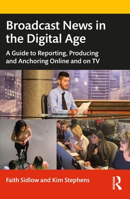 Broadcast News in the Digital Age: A Guide to Reporting, Producing and Anchoring Online and on TV by Sidlow, Faith M.
