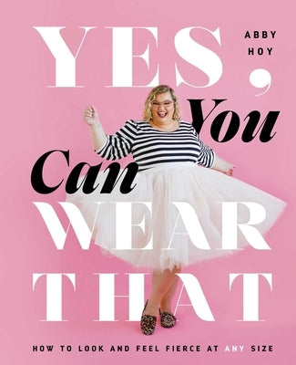 Yes, You Can Wear That: How to Look and Feel Fierce at Any Size by Hoy, Abby