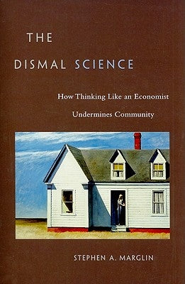 Dismal Science: How Thinking Like an Economist Undermines Community by Marglin, Stephen a.