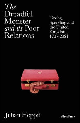 The Dreadful Monster and Its Poor Relations: Taxing, Spending and the United Kingdom, 1707-2021 by Hoppit, Julian