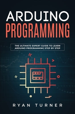 Arduino Programming: The Ultimate Expert Guide to Learn Arduino Programming Step by Step by Turner, Ryan