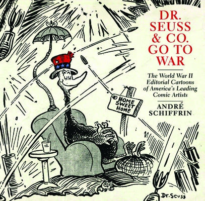 Dr. Seuss & Co. Go to War: The World War II Editorial Cartoons of Americaa's Leading Comic Artists by Schiffrin, Andr&#233;