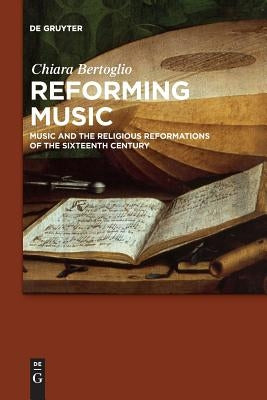 Reforming Music: Music and the Religious Reformations of the Sixteenth Century by Bertoglio, Chiara
