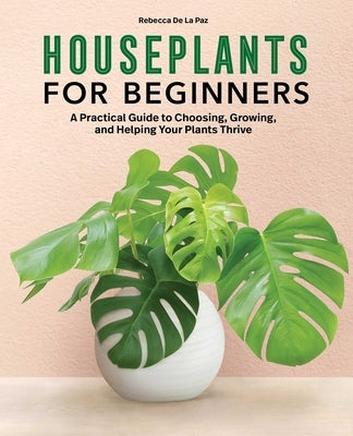 Houseplants for Beginners: A Practical Guide to Choosing, Growing, and Helping Your Plants Thrive by de la Paz, Rebecca