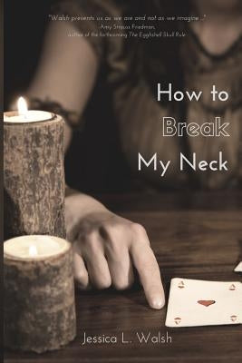 How to Break My Neck by Walsh, Jessica L.