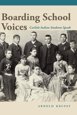 Boarding School Voices: Carlisle Indian School Students Speak by Krupat, Arnold