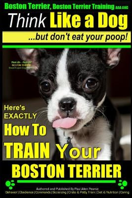 Boston Terrier, Boston Terrier Training AAA Akc: Think Like a Dog, But Don't Eat Your Poop!: Boston Terrier Breed Expert Training - Here's Exactly How by Pearce, Paul Allen