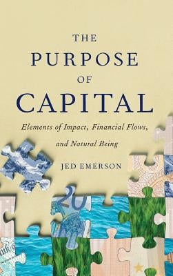 The Purpose of Capital: Elements of Impact, Financial Flows, and Natural Being by Emerson, Jed