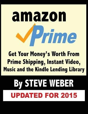 Amazon Prime: Get Your Money's Worth from Prime Shipping, Instant Video, Music, and the Kindle Lending Library by Weber, Steve