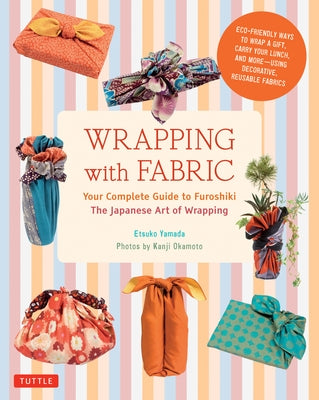 Wrapping with Fabric: Your Complete Guide to Furoshiki - The Japanese Art of Wrapping by Yamada, Etsuko