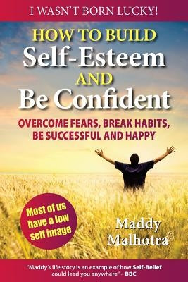How to Build Self-Esteem and Be Confident: Overcome Fears, Break Habits, Be Successful and Happy by Malhotra, Maddy