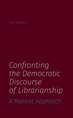 Confronting the Democratic Discourse of Librarianship: A Marxist Approach by Popowich, Sam