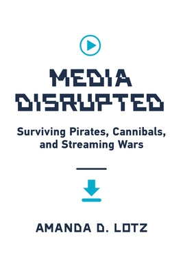 Media Disrupted: Surviving Pirates, Cannibals, and Streaming Wars by Lotz, Amanda D.