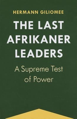 The Last Afrikaner Leaders: A Supreme Test of Power by Giliomee, Hermann