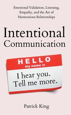 Intentional Communication: Emotional Validation, Listening, Empathy, and the Art of Harmonious Relationships by King, Patrick