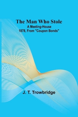 The Man Who Stole; A Meeting-House 1878, From Coupon Bonds by T. Trowbridge, J.