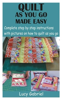 Quilt as You Go Made Easy: Complete step by step instructions with pictures on how to quilt as you go by Gabriel, Lucy