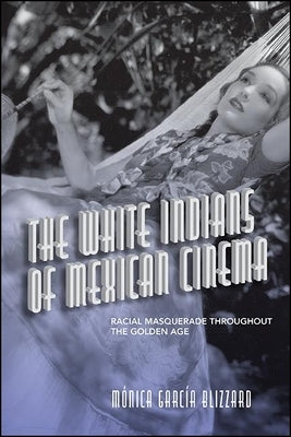 The White Indians of Mexican Cinema: Racial Masquerade Throughout the Golden Age by Garc&#237;a Blizzard, M&#243;nica