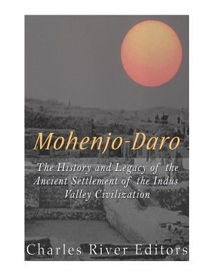 Mohenjo-daro: The History and Legacy of the Ancient Settlement of the Indus Valley Civilization by Charles River Editors