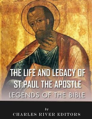 Legends of the Bible: The Life and Legacy of St. Paul the Apostle by Charles River Editors