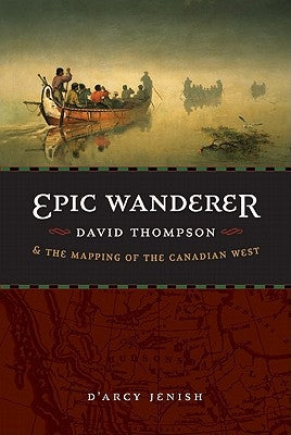 Epic Wanderer: David Thompson and the Mapping of the Canadian West by Jenish, D'Arcy