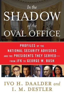 In the Shadow of the Oval Office: Profiles of the National Security Advisers and the Presidents They Served--From JFK to George W. Bush by Daalder, Ivo H.