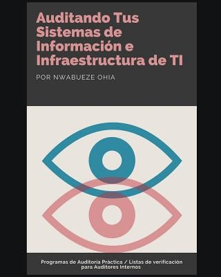 Auditando Tus Sistemas de Información E Infraestructura de Ti: Programas de Auditoría Práctica / Listas de Verificación Para Auditores Internos by Ohia, Nwabueze