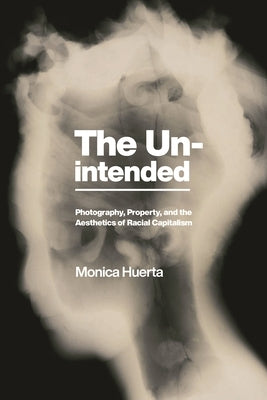 The Unintended: Photography, Property, and the Aesthetics of Racial Capitalism by Huerta, Monica