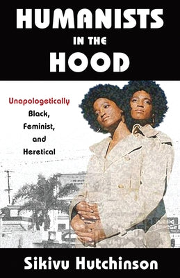 Humanists in the Hood: Unapologetically Black, Feminist, and Heretical by Hutchinson, Sikivu