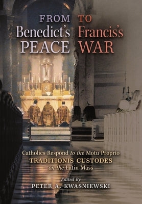 From Benedict's Peace to Francis's War: Catholics Respond to the Motu Proprio Traditionis Custodes on the Latin Mass by Kwasniewski, Peter A.