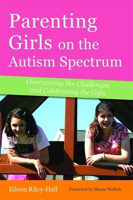 Parenting Girls on the Autism Spectrum: Overcoming the Challenges and Celebrating the Gifts by Riley-Hall, Eileen