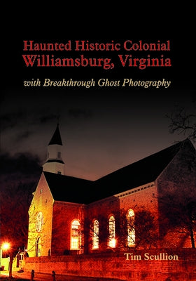 Haunted Historic Colonial Williamsburg, Virginia: With Breakthrough Ghost Photography by Scullion, Tim