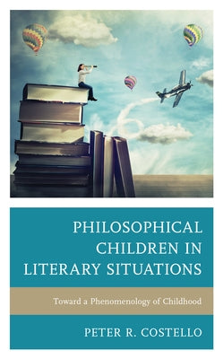 Philosophical Children in Literary Situations: Toward a Phenomenology of Childhood by Costello, Peter