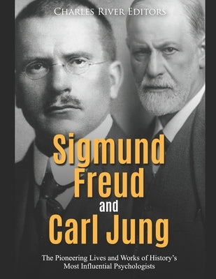 Sigmund Freud and Carl Jung: The Pioneering Lives and Works of History's Most Influential Psychologists by Charles River Editors