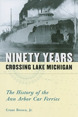 Ninety Years Crossing Lake Michigan: The History of the Ann Arbor Car Ferries by Brown, Grant