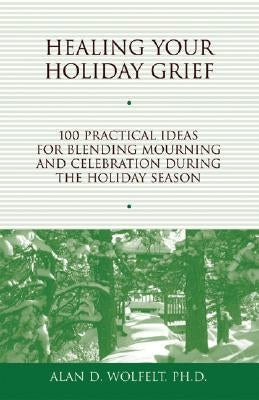 Healing Your Holiday Grief: 100 Practical Ideas for Blending Mourning and Celebration During the Holiday Season by Wolfelt, Alan D.