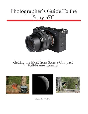 Photographer's Guide to the Sony a7C: Getting the Most from Sony's Compact Full-Frame Camera by White, Alexander S.