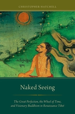 Naked Seeing: The Great Perfection, the Wheel of Time, and Visionary Buddhism in Renaissance Tibet by Hatchell, Christopher
